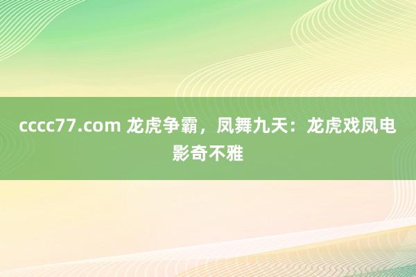 cccc77.com 龙虎争霸，凤舞九天：龙虎戏凤电影奇不雅