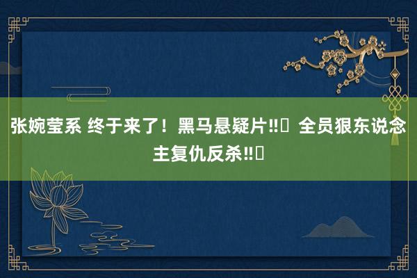 张婉莹系 终于来了！黑马悬疑片‼️全员狠东说念主复仇反杀‼️