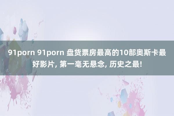 91porn 91porn 盘货票房最高的10部奥斯卡最好影片， 第一毫无悬念， 历史之最!