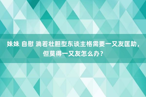 妹妹 自慰 淌若壮胆型东谈主格需要一又友匡助，但莫得一又友怎么办？