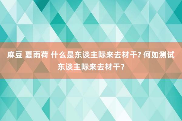 麻豆 夏雨荷 什么是东谈主际来去材干? 何如测试东谈主际来去材干？