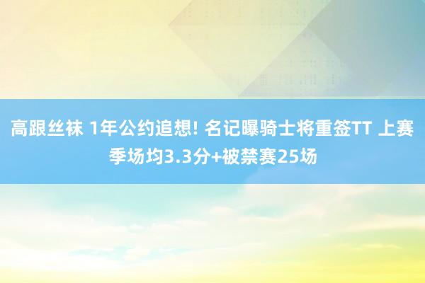 高跟丝袜 1年公约追想! 名记曝骑士将重签TT 上赛季场均3.3分+被禁赛25场