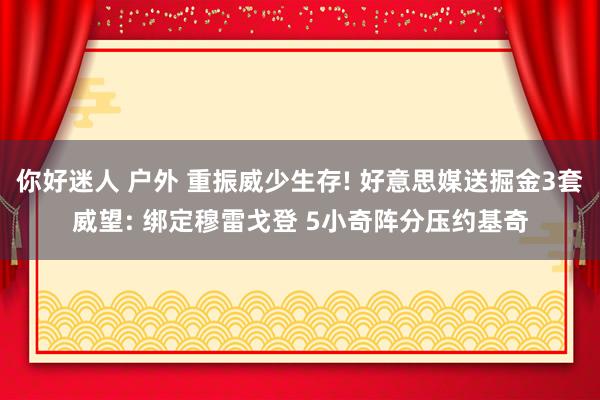 你好迷人 户外 重振威少生存! 好意思媒送掘金3套威望: 绑定穆雷戈登 5小奇阵分压约基奇