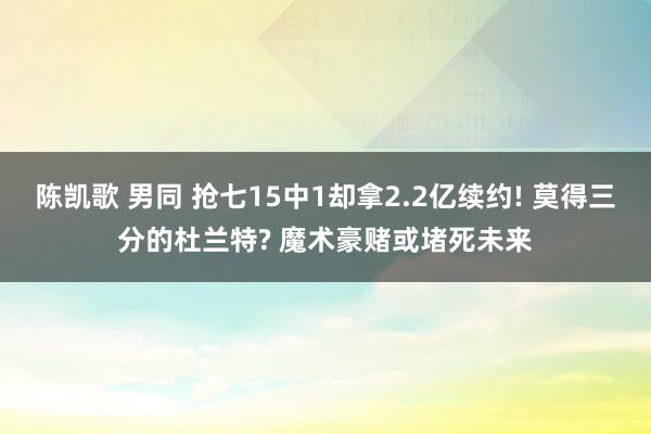 陈凯歌 男同 抢七15中1却拿2.2亿续约! 莫得三分的杜兰特? 魔术豪赌或堵死未来