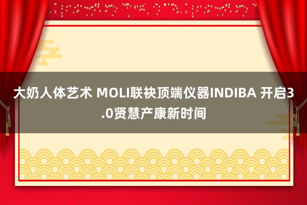 大奶人体艺术 MOLI联袂顶端仪器INDIBA 开启3.0贤慧产康新时间