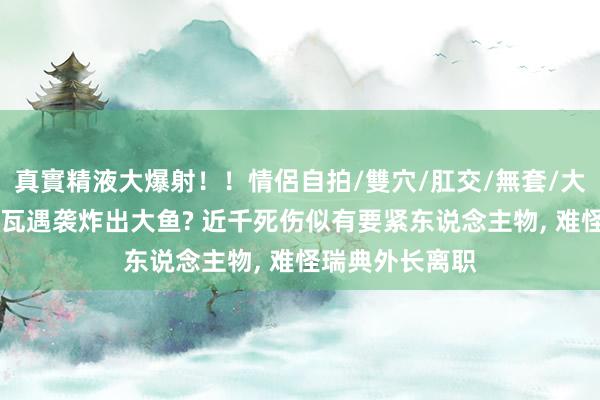 真實精液大爆射！！情侶自拍/雙穴/肛交/無套/大量噴精 波尔塔瓦遇袭炸出大鱼? 近千死伤似有要紧东说念主物， 难怪瑞典外长离职