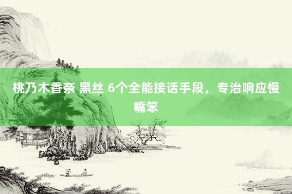 桃乃木香奈 黑丝 6个全能接话手段，专治响应慢嘴笨