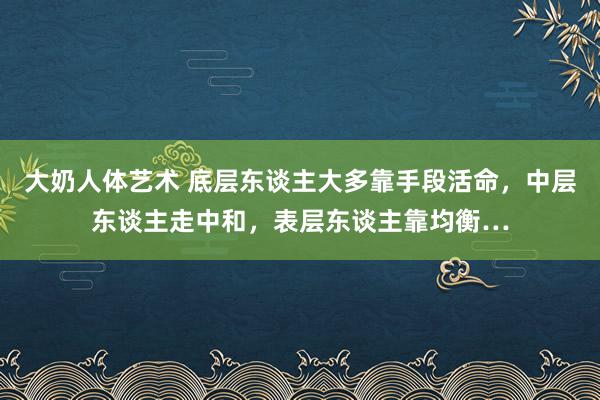 大奶人体艺术 底层东谈主大多靠手段活命，中层东谈主走中和，表层东谈主靠均衡…