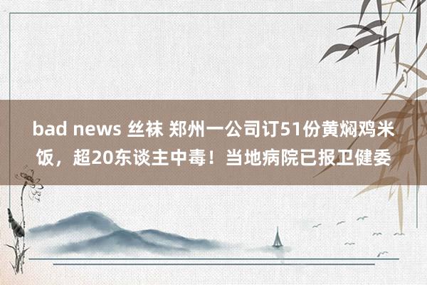 bad news 丝袜 郑州一公司订51份黄焖鸡米饭，超20东谈主中毒！当地病院已报卫健委