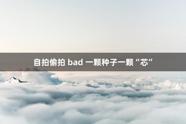 自拍偷拍 bad 一颗种子一颗“芯”