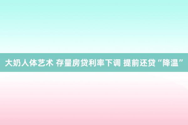 大奶人体艺术 存量房贷利率下调 提前还贷“降温”