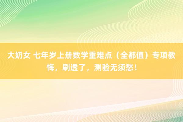 大奶女 七年岁上册数学重难点（全都值）专项教悔，刷透了，测验无须愁！