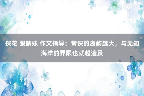 探花 眼睛妹 作文指导：常识的岛屿越大，与无知海洋的界限也就越遍及