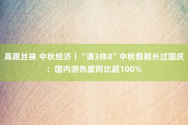 高跟丝袜 中秋经济｜“请3休8”中秋假期长过国庆：国内游热度同比超100%