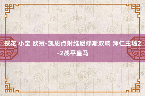 探花 小宝 欧冠-凯恩点射维尼修斯双响 拜仁主场2-2战平皇马