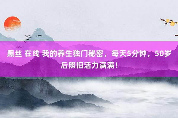 黑丝 在线 我的养生独门秘密，每天5分钟，50岁后照旧活力满满！