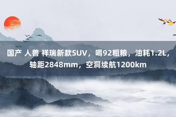 国产 人兽 祥瑞新款SUV，喝92粗粮，油耗1.2L，轴距2848mm，空洞续航1200km