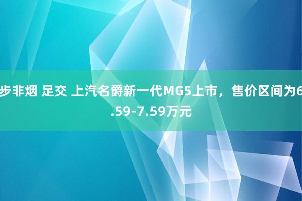 步非烟 足交 上汽名爵新一代MG5上市，售价区间为6.59-7.59万元