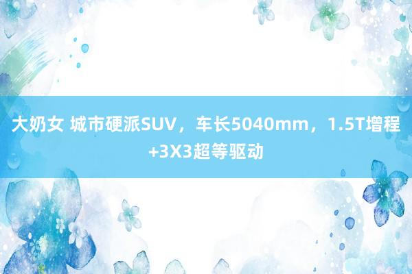 大奶女 城市硬派SUV，车长5040mm，1.5T增程+3X3超等驱动