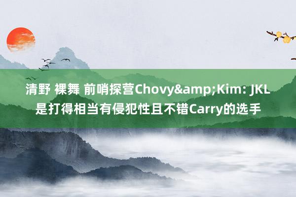 清野 裸舞 前哨探营Chovy&Kim: JKL是打得相当有侵犯性且不错Carry的选手