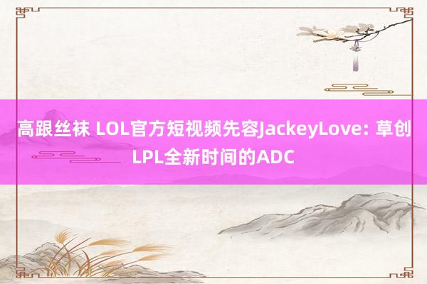 高跟丝袜 LOL官方短视频先容JackeyLove: 草创LPL全新时间的ADC