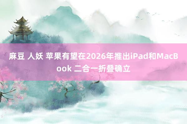 麻豆 人妖 苹果有望在2026年推出iPad和MacBook 二合一折叠确立