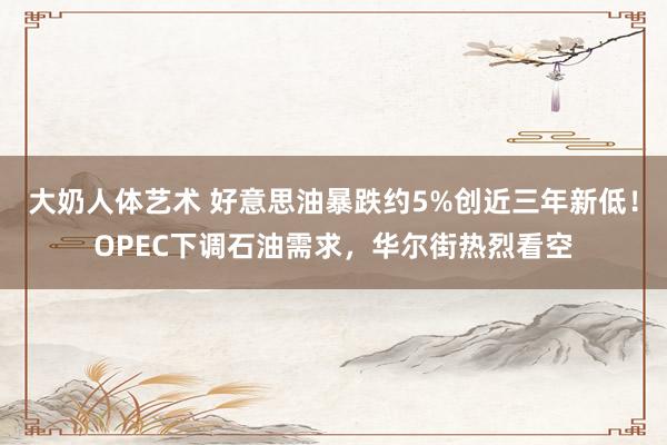 大奶人体艺术 好意思油暴跌约5%创近三年新低！OPEC下调石油需求，华尔街热烈看空