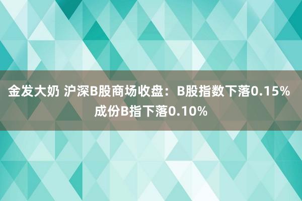 金发大奶 沪深B股商场收盘：B股指数下落0.15% 成份B指下落0.10%