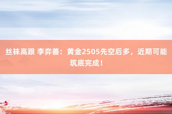 丝袜高跟 李弈善：黄金2505先空后多，近期可能筑底完成！