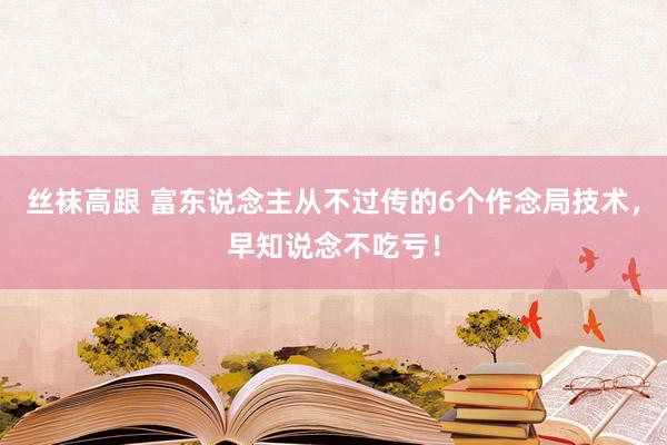 丝袜高跟 富东说念主从不过传的6个作念局技术，早知说念不吃亏！