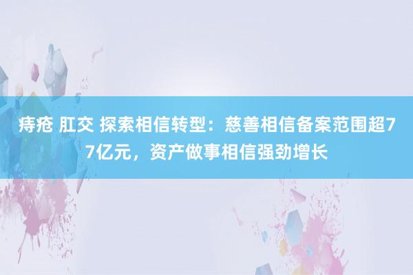 痔疮 肛交 探索相信转型：慈善相信备案范围超77亿元，资产做事相信强劲增长