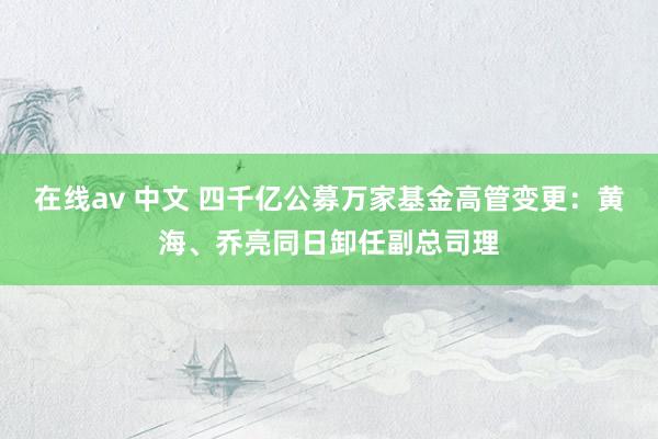 在线av 中文 四千亿公募万家基金高管变更：黄海、乔亮同日卸任副总司理