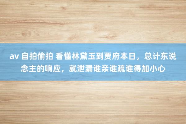 av 自拍偷拍 看懂林黛玉到贾府本日，总计东说念主的响应，就泄漏谁亲谁疏谁得加小心