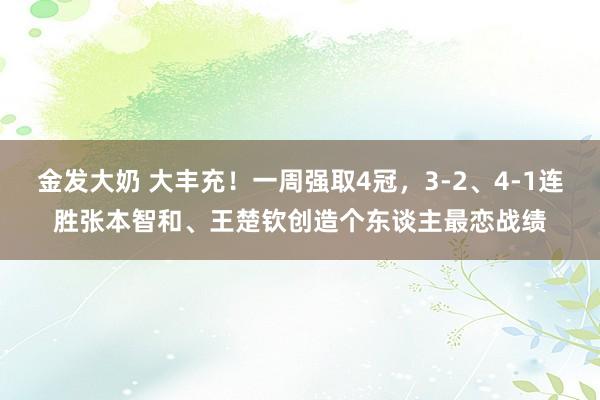 金发大奶 大丰充！一周强取4冠，3-2、4-1连胜张本智和、王楚钦创造个东谈主最恋战绩