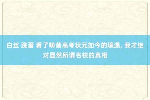 白丝 跳蛋 看了畴昔高考状元如今的境遇， 我才绝对显然所谓名校的真相