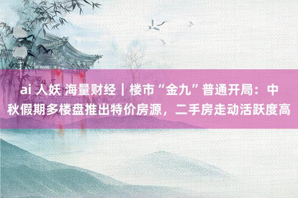 ai 人妖 海量财经｜楼市“金九”普通开局：中秋假期多楼盘推出特价房源，二手房走动活跃度高