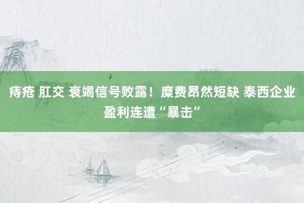 痔疮 肛交 衰竭信号败露！糜费昂然短缺 泰西企业盈利连遭“暴击”