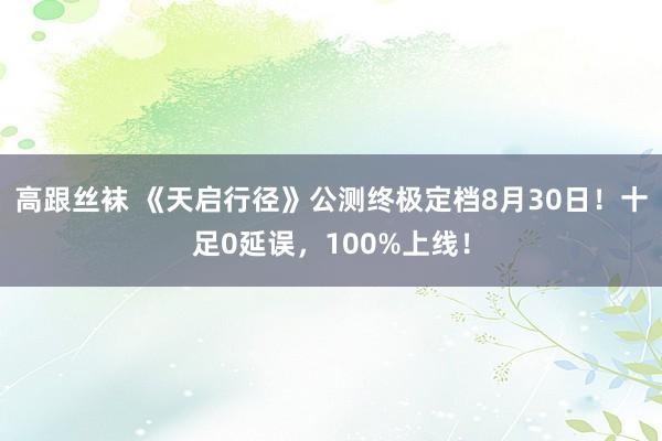 高跟丝袜 《天启行径》公测终极定档8月30日！十足0延误，100%上线！