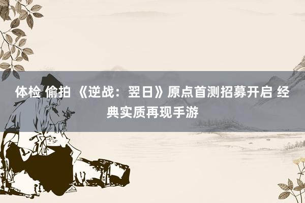 体检 偷拍 《逆战：翌日》原点首测招募开启 经典实质再现手游