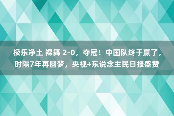 极乐净土 裸舞 2-0，夺冠！中国队终于赢了，时隔7年再圆梦，央视+东说念主民日报盛赞