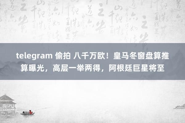 telegram 偷拍 八千万欧！皇马冬窗盘算推算曝光，高层一举两得，阿根廷巨星将至