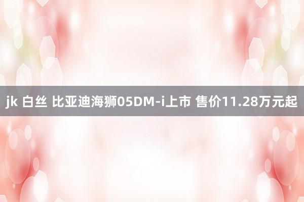 jk 白丝 比亚迪海狮05DM-i上市 售价11.28万元起