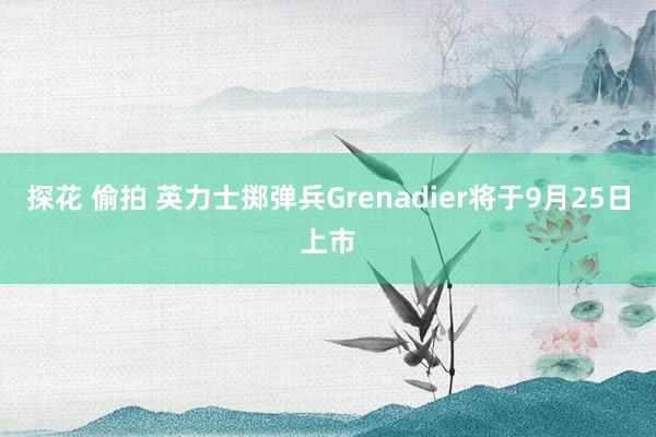 探花 偷拍 英力士掷弹兵Grenadier将于9月25日上市