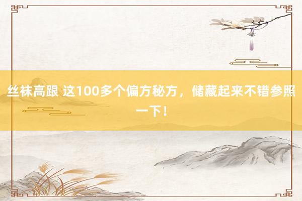 丝袜高跟 这100多个偏方秘方，储藏起来不错参照一下！