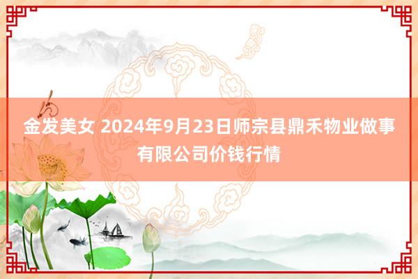 金发美女 2024年9月23日师宗县鼎禾物业做事有限公司价钱行情