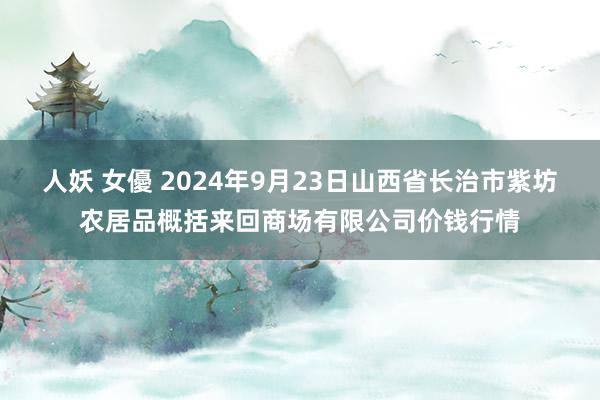 人妖 女優 2024年9月23日山西省长治市紫坊农居品概括来回商场有限公司价钱行情