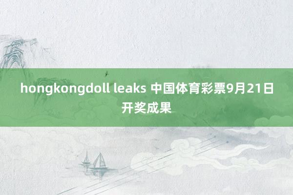 hongkongdoll leaks 中国体育彩票9月21日开奖成果