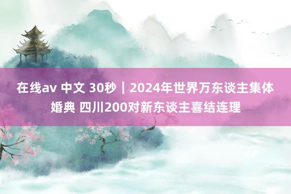 在线av 中文 30秒｜2024年世界万东谈主集体婚典 四川200对新东谈主喜结连理