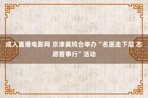 成人直播电影网 京津冀鸠合举办“名医走下层 志愿管事行”活动