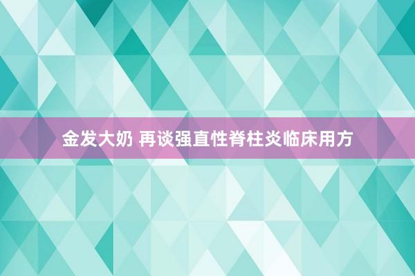 金发大奶 再谈强直性脊柱炎临床用方